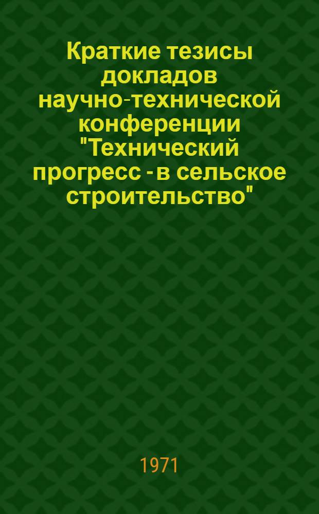 Краткие тезисы докладов научно-технической конференции "Технический прогресс - в сельское строительство". (10 декабря 1971 года)