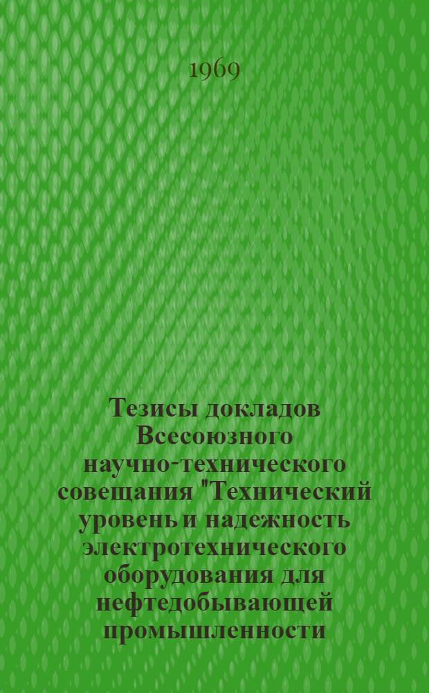 Тезисы докладов Всесоюзного научно-технического совещания "Технический уровень и надежность электротехнического оборудования для нефтедобывающей промышленности (С 23 по 25 сентября 1969 г.)