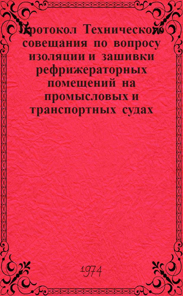 Протокол Технического совещания по вопросу изоляции и зашивки рефрижераторных помещений на промысловых и транспортных судах, строящихся предприятиями Минсудпрома по заказам МРХ СССР. Ленинград. 27 марта 1973 г.