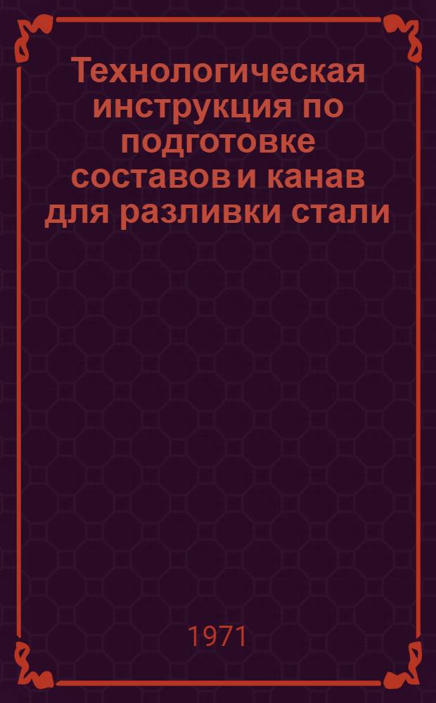 Технологическая инструкция по подготовке составов и канав для разливки стали : ТИ 04/05-4-71. Взамен ТИ 04/05-2-67