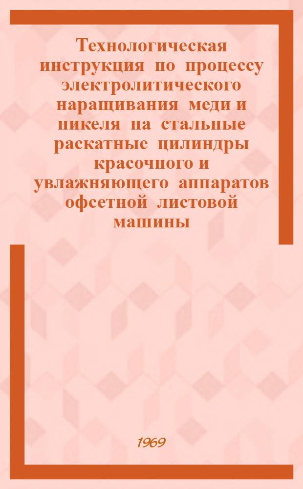 Технологическая инструкция по процессу электролитического наращивания меди и никеля на стальные раскатные цилиндры красочного и увлажняющего аппаратов офсетной листовой машины : (ИП-3)