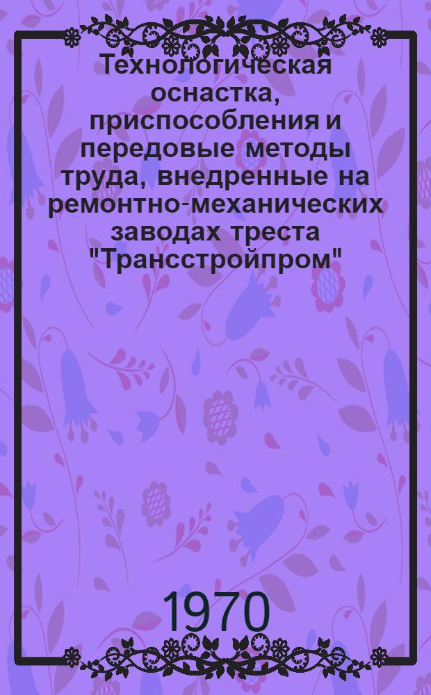 Технологическая оснастка, приспособления и передовые методы труда, внедренные на ремонтно-механических заводах треста "Трансстройпром" : Аналит. обзор. [1969]