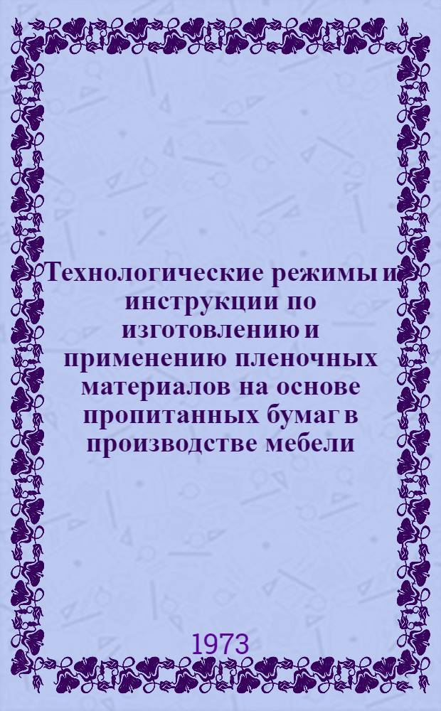Технологические режимы и инструкции по изготовлению и применению пленочных материалов на основе пропитанных бумаг в производстве мебели : Утв. 12.IX 1973