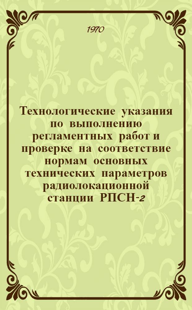 Технологические указания по выполнению регламентных работ и проверке на соответствие нормам основных технических параметров радиолокационной станции РПСН-2 : Введ. в действие Упр. инж.-авиац. службы МГА. - 2/II 1967 г.
