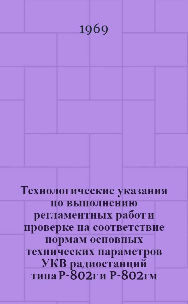 Технологические указания по выполнению регламентных работ и проверке на соответствие нормам основных технических параметров УКВ радиостанций типа Р-802г и Р-802гм : Утв. УИАС 27/III 1969 г.