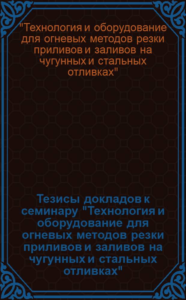 Тезисы докладов к семинару "Технология и оборудование для огневых методов резки приливов и заливов на чугунных и стальных отливках"