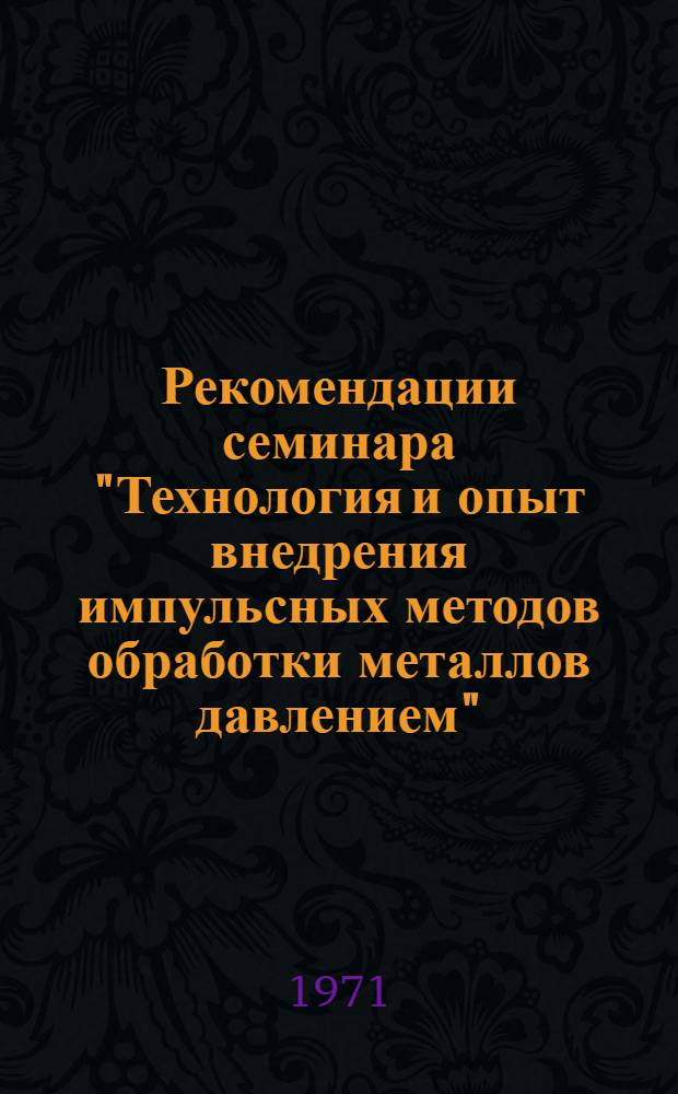 Рекомендации семинара "Технология и опыт внедрения импульсных методов обработки металлов давлением", проведенного Ленинградским домом научно-технической пропаганды совместно с НТО Машпром. 10-12 ноября 1970 г.