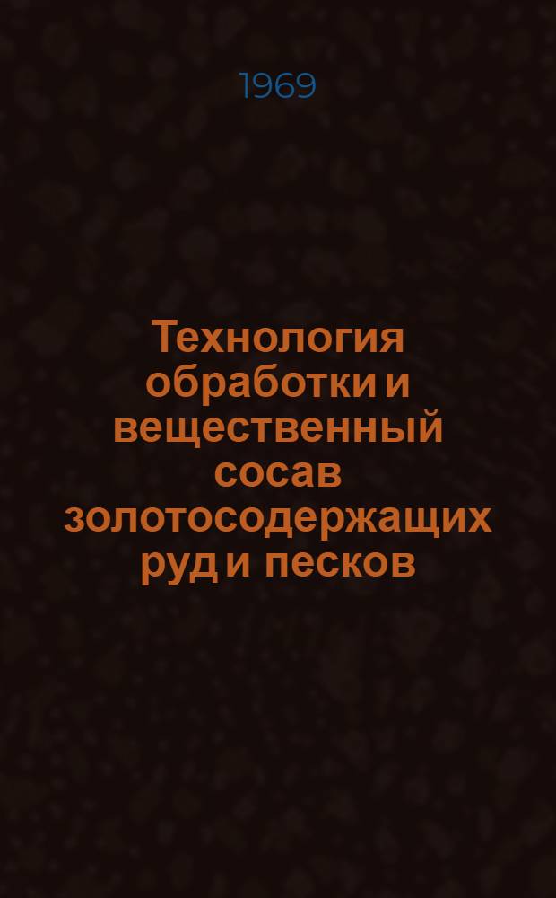 Технология обработки и вещественный сосав золотосодержащих руд и песков : Сборник статей