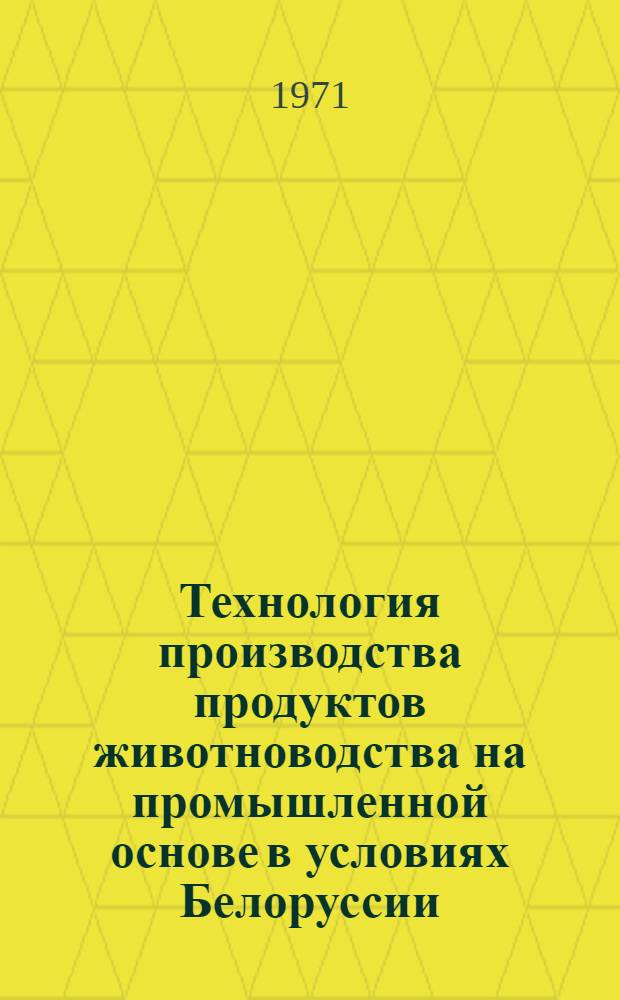 Технология производства продуктов животноводства на промышленной основе в условиях Белоруссии : Проект рекомендаций