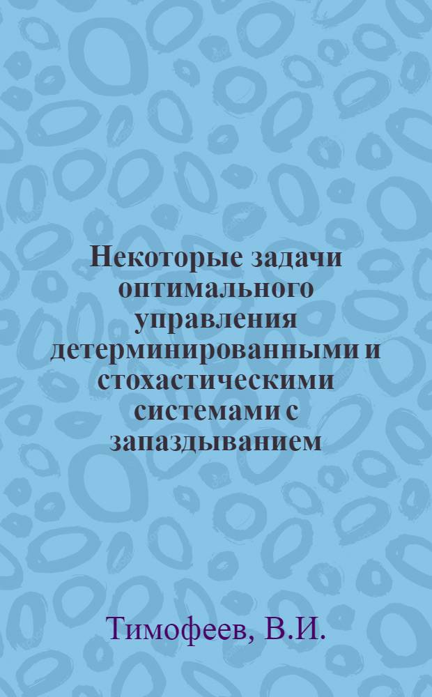 Некоторые задачи оптимального управления детерминированными и стохастическими системами с запаздыванием : Автореф. дис. на соискание учен. степени канд. техн. наук : (05.254)