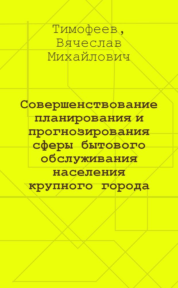 Совершенствование планирования и прогнозирования сферы бытового обслуживания населения крупного города : (На материалах г. Ленинграда) : Автореф. дис. на соиск. учен. степени канд. экон. наук : (08.00.05)