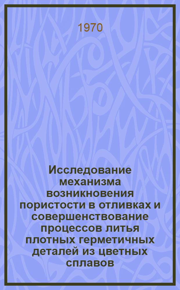 Исследование механизма возникновения пористости в отливках и совершенствование процессов литья плотных герметичных деталей из цветных сплавов : Автореф. дис. на соискание учен. степени д-ра техн. наук : (05.323)