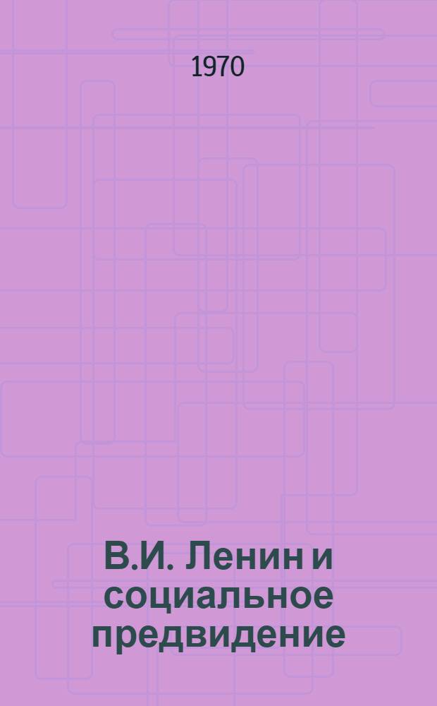 В.И. Ленин и социальное предвидение : (О некоторых проблемах социального прогнозирования в свете ленинской методологии)