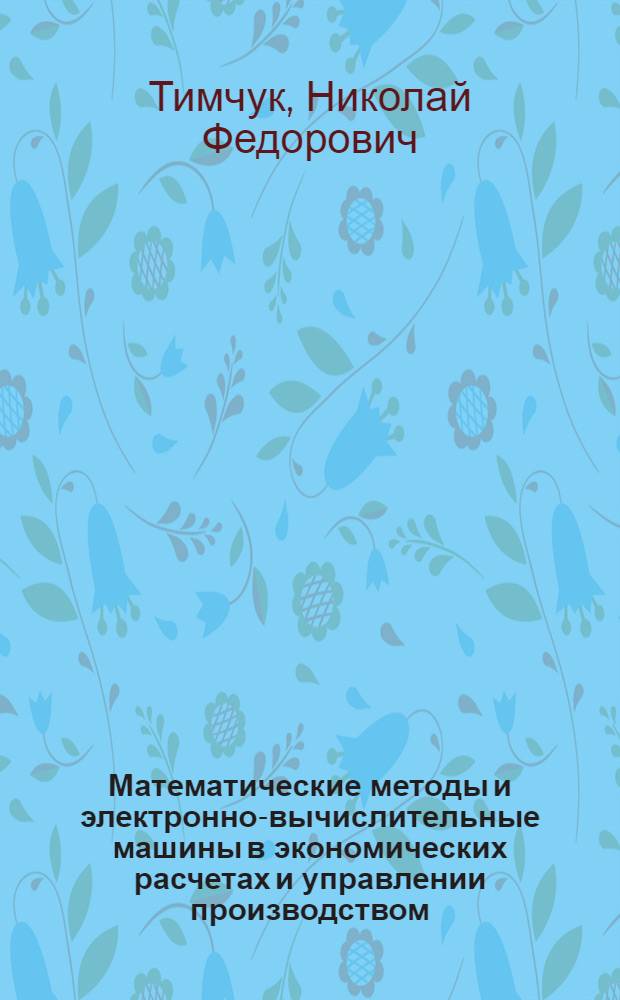 Математические методы и электронно-вычислительные машины в экономических расчетах и управлении производством : Лекции, прочит. слушателям ВПШ при ЦК КП Украины