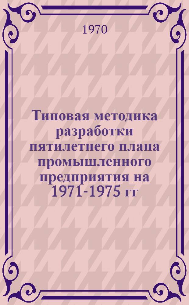 Типовая методика разработки пятилетнего плана промышленного предприятия на 1971-1975 гг.