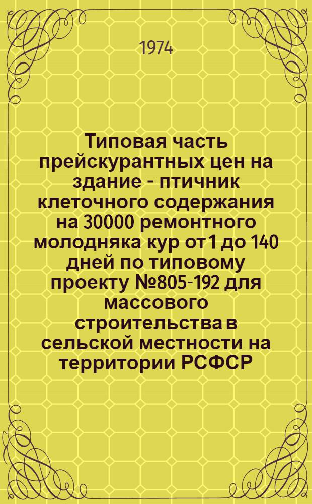 Типовая часть прейскурантных цен на здание - птичник клеточного содержания на 30000 ремонтного молодняка кур от 1 до 140 дней по типовому проекту № 805-192 для массового строительства в сельской местности на территории РСФСР : Сост. в ценах и нормах, действующих с 1 июня 1973 г. : Утв. 24/X 1974 г