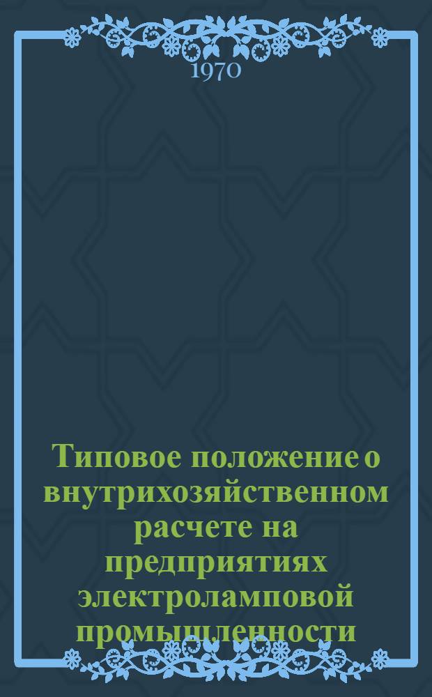 Типовое положение о внутрихозяйственном расчете на предприятиях электроламповой промышленности : Утв. Главэлектросветом М-ва электротехн. пром-сти СССР 11/IX 1969 г.