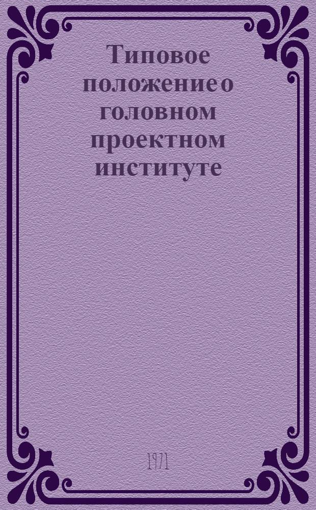 Типовое положение о головном проектном институте : Утв. 12/III 1971 г