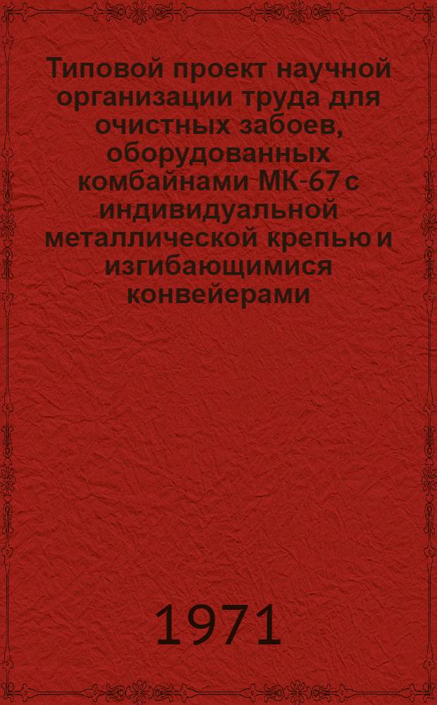Типовой проект научной организации труда для очистных забоев, оборудованных комбайнами МК-67 с индивидуальной металлической крепью и изгибающимися конвейерами : Утв. 20 янв. 1971 г