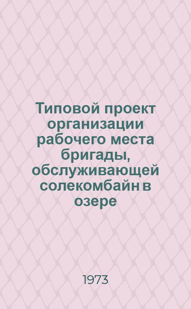 Типовой проект организации рабочего места бригады, обслуживающей солекомбайн в озере : (Машинист, его помощник, трубник) : Утв. 30/VIII 1973 г