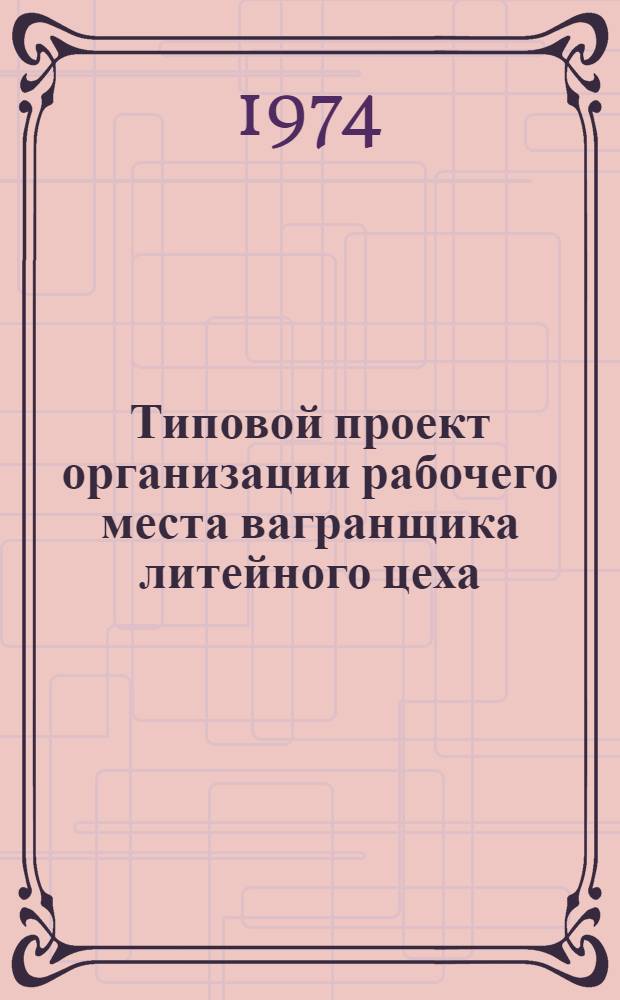 Типовой проект организации рабочего места вагранщика литейного цеха : Утв. 24/I 1974 г