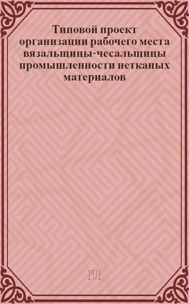 Типовой проект организации рабочего места вязальщицы-чесальщицы промышленности нетканых материалов : Утв. 11/VI 1971 г