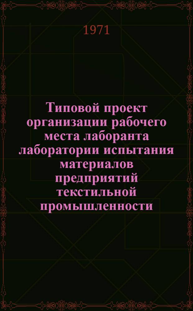 Типовой проект организации рабочего места лаборанта лаборатории испытания материалов предприятий текстильной промышленности : Утв. 2/IV 1971 г
