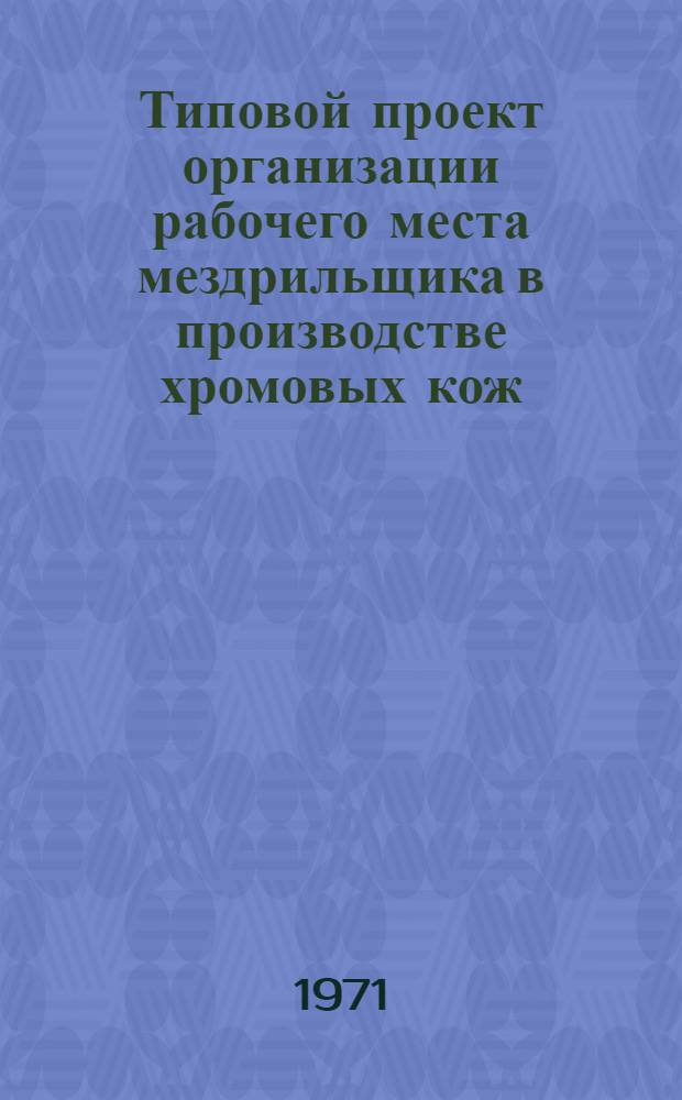 Типовой проект организации рабочего места мездрильщика в производстве хромовых кож : Утв. 20/VIII 1971 г