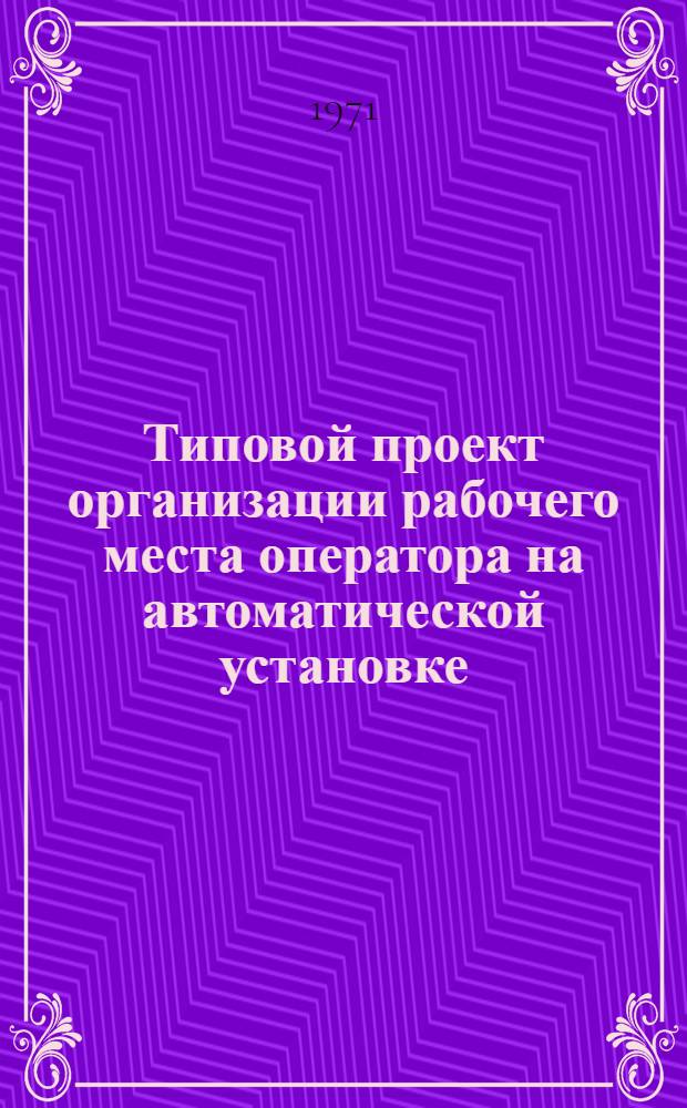 Типовой проект организации рабочего места оператора на автоматической установке : Утв. 30/XII 1970г.