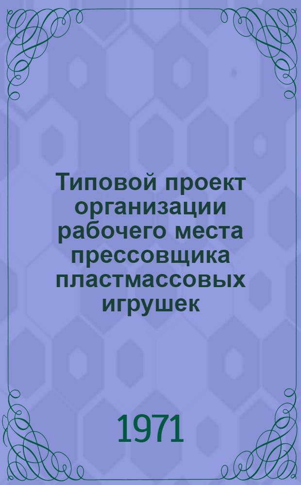 Типовой проект организации рабочего места прессовщика пластмассовых игрушек : Утв. 23/X 1971 г