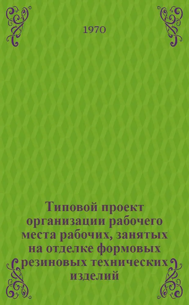 Типовой проект организации рабочего места рабочих, занятых на отделке формовых резиновых технических изделий : Утв. Главрезинпромом 4/VI 1970 г.