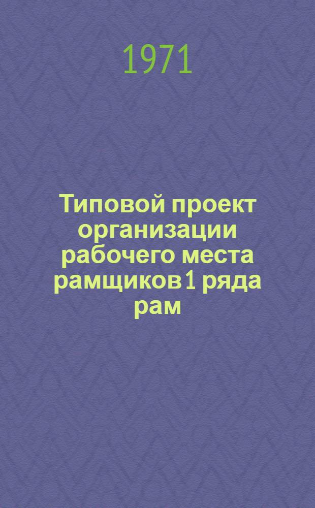 Типовой проект организации рабочего места рамщиков 1 ряда рам : Утв. 30/XII 1970 г.