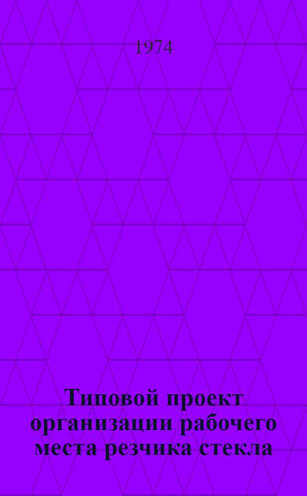 Типовой проект организации рабочего места резчика стекла (в производстве зеркал) : Утв. 26/IV 1974 г.