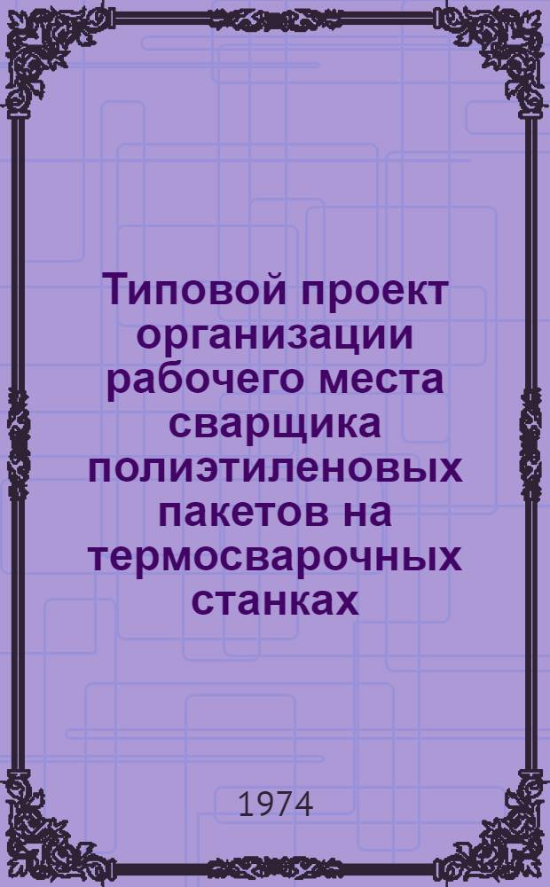 Типовой проект организации рабочего места сварщика полиэтиленовых пакетов на термосварочных станках : Утв. 26/IV 1974 г.
