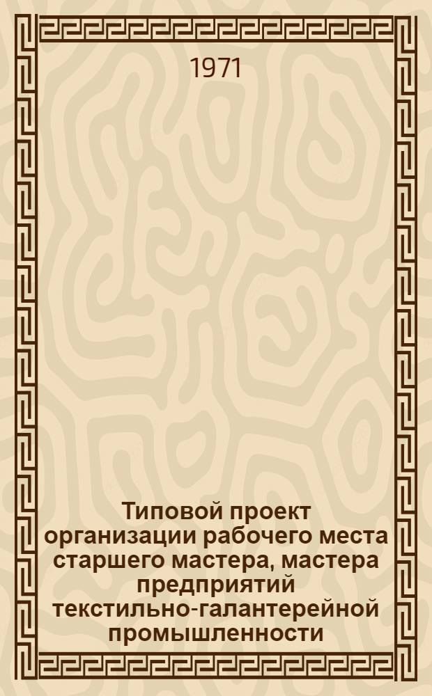 Типовой проект организации рабочего места старшего мастера, мастера предприятий текстильно-галантерейной промышленности : Утв. 9/VIII 1971 г.