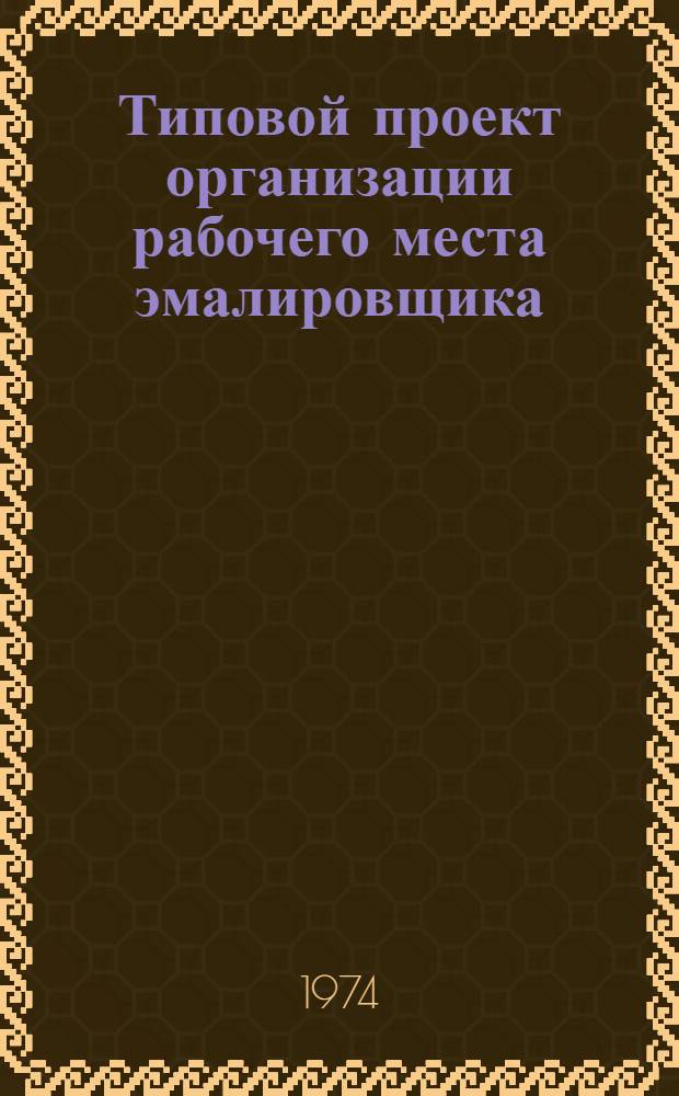 Типовой проект организации рабочего места эмалировщика (в производстве стальной эмалированной посуды) : Утв. 15/V 1974 г.