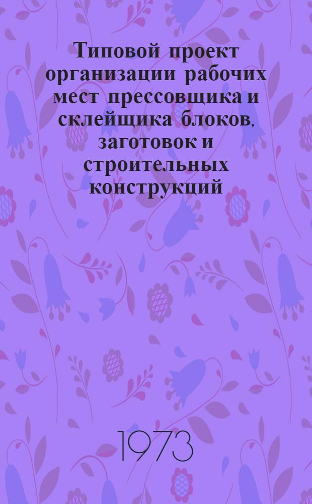 Типовой проект организации рабочих мест прессовщика и склейщика блоков, заготовок и строительных конструкций (выполнение операции склеивания лыжных блоков в гидравлических прессах ЛЫБ-24) : Утв. 6/XII 1972 г