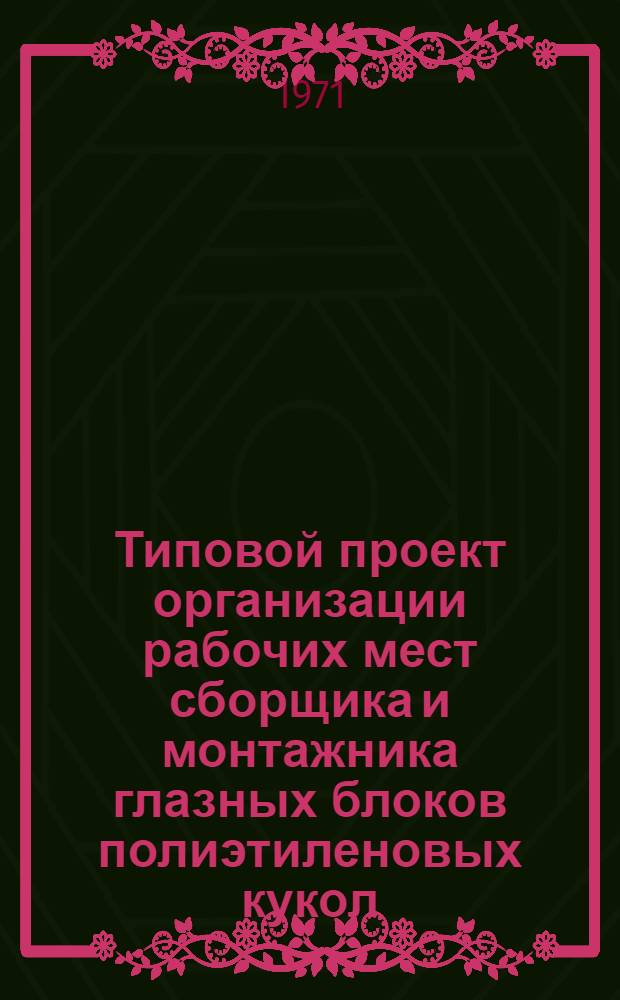 Типовой проект организации рабочих мест сборщика и монтажника глазных блоков полиэтиленовых кукол : Утв. 26/I 1971 г