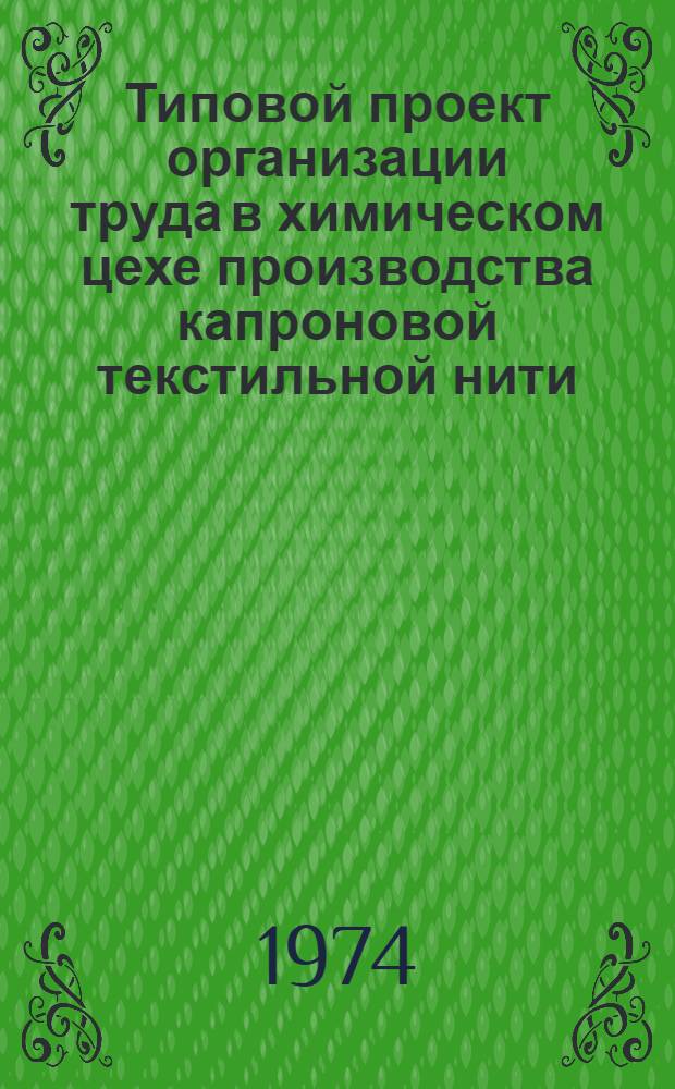 Типовой проект организации труда в химическом цехе производства капроновой текстильной нити : Утв. всесоюз. объединением "Союзхимволокно" 11/VI 1974 г.