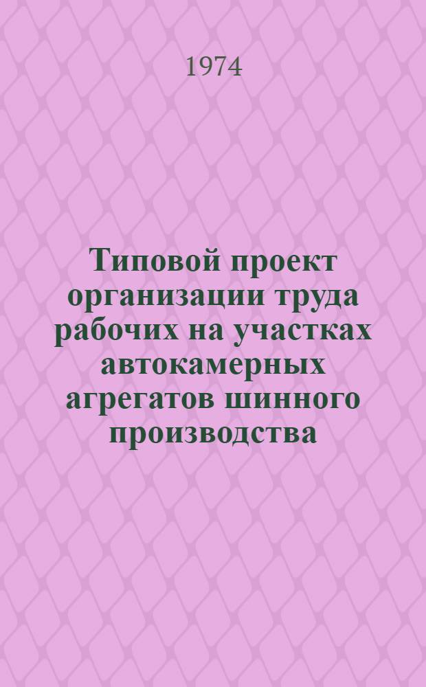 Типовой проект организации труда рабочих на участках автокамерных агрегатов шинного производства : Утв. Главмашинпром 23/X 1974 г.