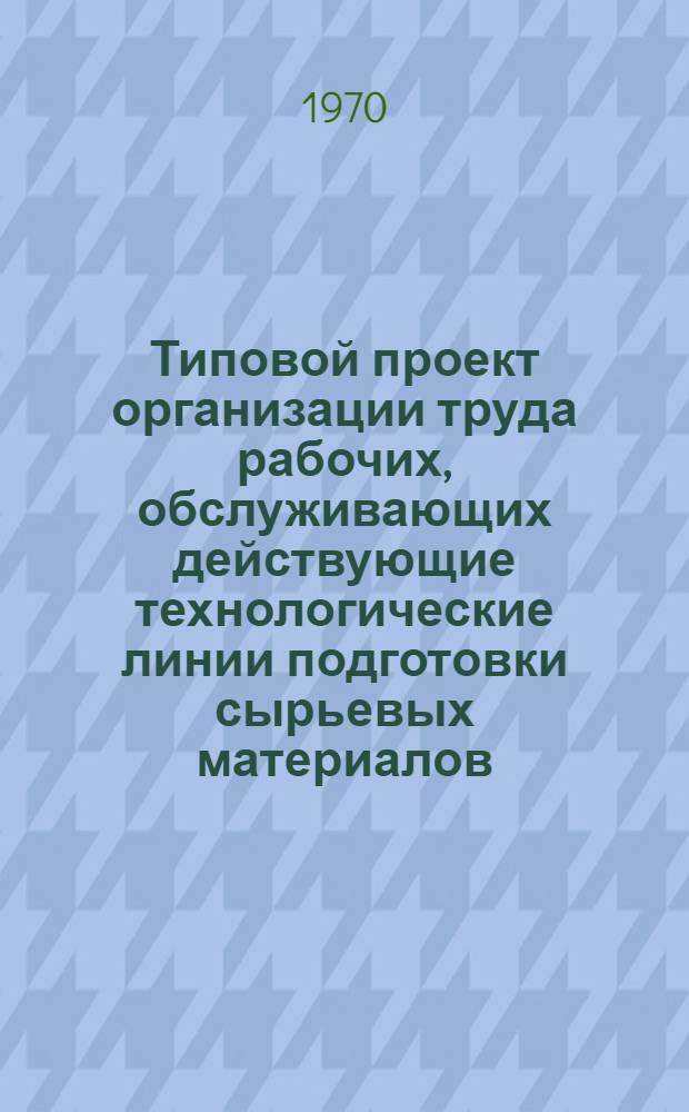 Типовой проект организации труда рабочих, обслуживающих действующие технологические линии подготовки сырьевых материалов, составления шихты и вертикального вытягивания стекла на заводах строительного и технического стекла : Утв. 25/V 1969