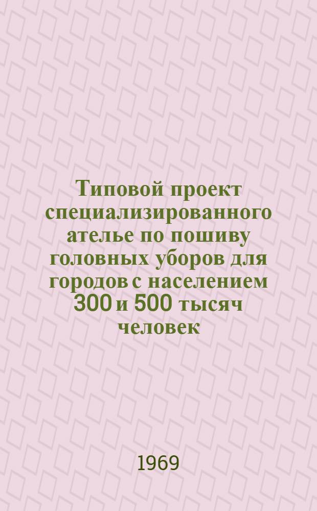 Типовой проект специализированного ателье по пошиву головных уборов для городов с населением 300 и 500 тысяч человек : (Технол. часть)