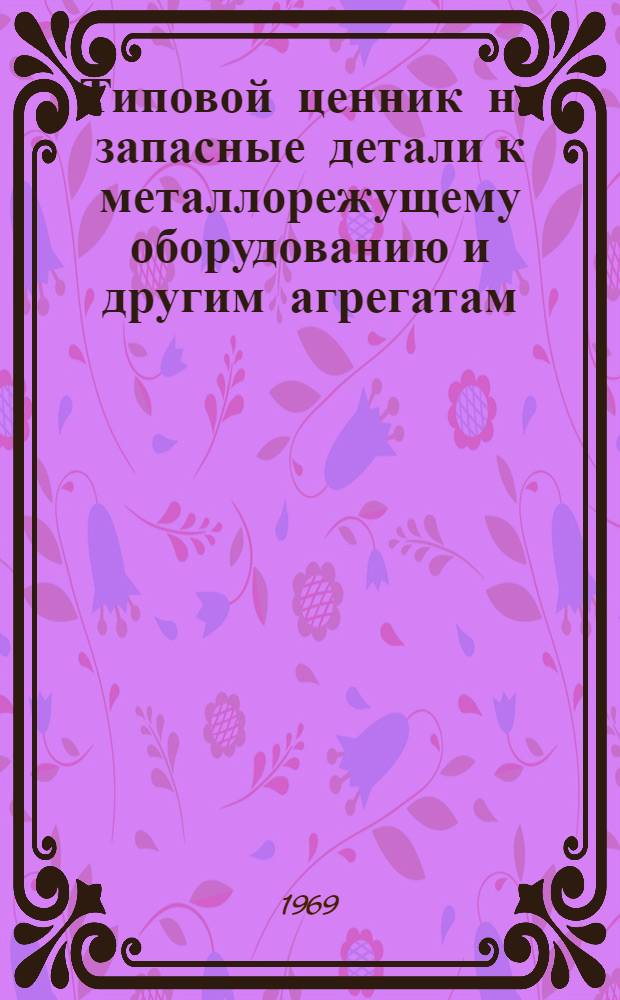 Типовой ценник на запасные детали к металлорежущему оборудованию и другим агрегатам, изготавливаемые в ремонтных службах предприятий : Ч. 3-. Ч. 3 : Запасные детали к литейному оборудованию, изготовляемые в ремонтных службах предприятий