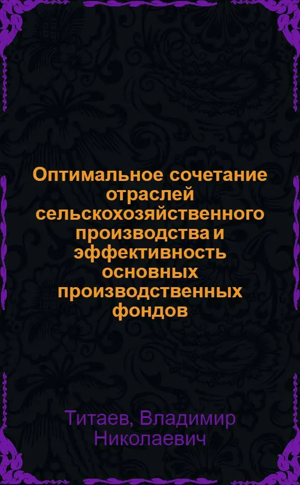 Оптимальное сочетание отраслей сельскохозяйственного производства и эффективность основных производственных фондов : (На примере колхозов сев. подзоны Правобережья Сарат. обл.) : Автореф. дис. на соиск. учен. степени канд. экон. наук : (08.00.05)