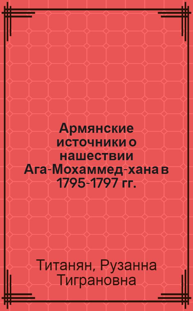 Армянские источники о нашествии Ага-Мохаммед-хана в 1795-1797 гг. : Автореф. дис. на соиск. учен. степени канд. ист. наук : (07.00.09)