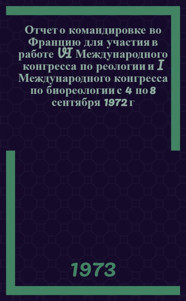 Отчет о командировке во Францию [для участия в работе VI Международного конгресса по реологии и I Международного конгресса по биореологии с 4 по 8 сентября 1972 г. в Лионе]