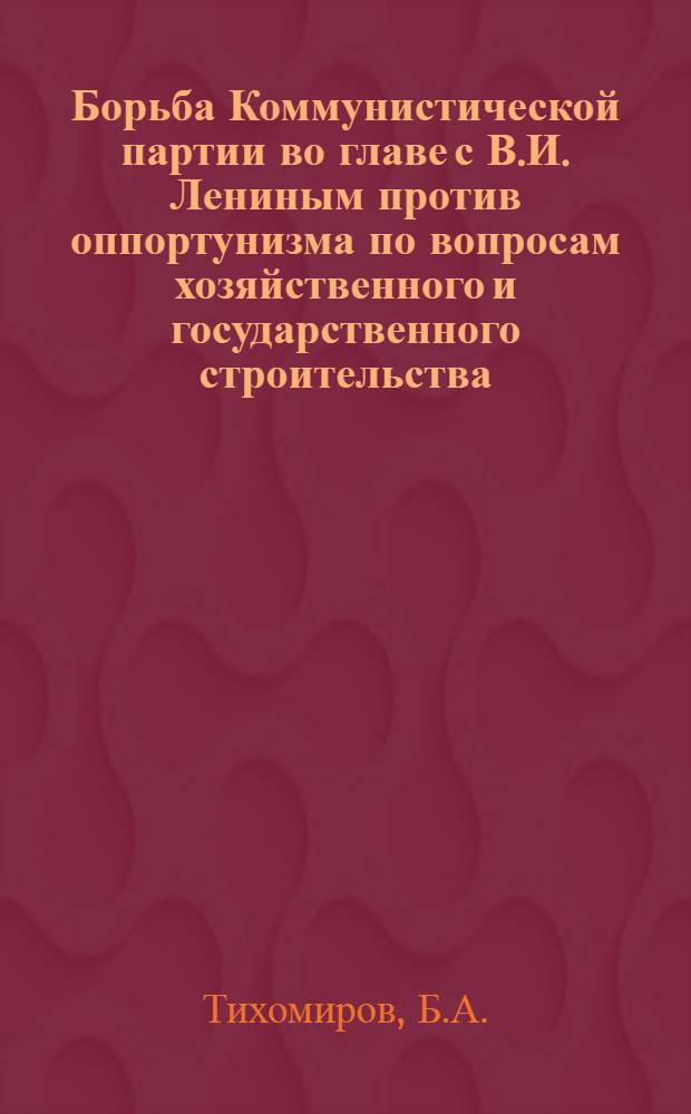 Борьба Коммунистической партии во главе с В.И. Лениным против оппортунизма по вопросам хозяйственного и государственного строительства (1920-1923 гг.) : Автореф. дис. на соискание учен. степени канд. ист. наук : (570)