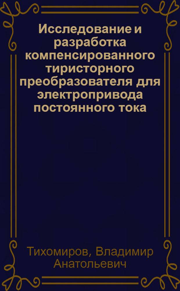 Исследование и разработка компенсированного тиристорного преобразователя для электропривода постоянного тока : Автореф. дис. на соиск. учен. степени канд. техн. наук : (05.09.03)