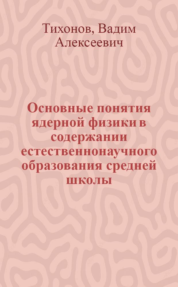 Основные понятия ядерной физики в содержании естественнонаучного образования средней школы : Автореф. дис. на соиск. учен. степени канд. пед. наук : (13.00.01)