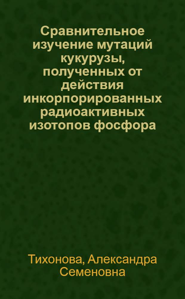 Сравнительное изучение мутаций кукурузы, полученных от действия инкорпорированных радиоактивных изотопов фосфора (P³²) и серы (S³⁵), гамма-облучения и ИКСС : Автореф. дис. на соиск. учен. степени канд. биол. наук : (03.00.15)